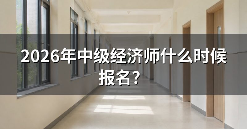 2026年中级经济师什么时候报名？