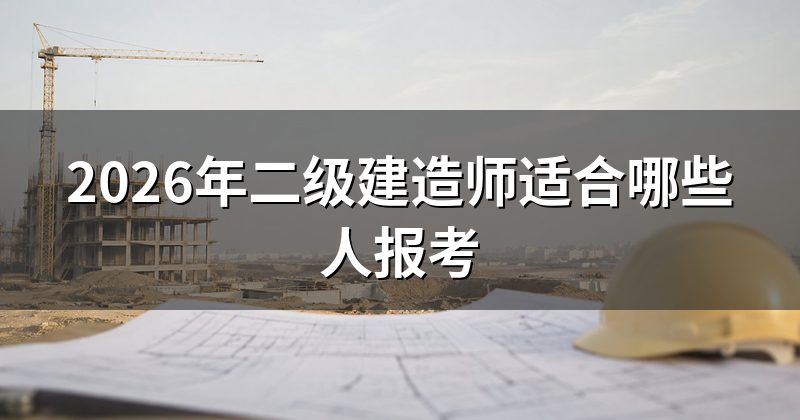 2026年二级建造师适合哪些人报考