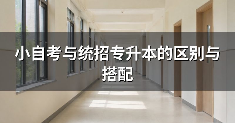 小自考与统招专升本的区别与搭配
