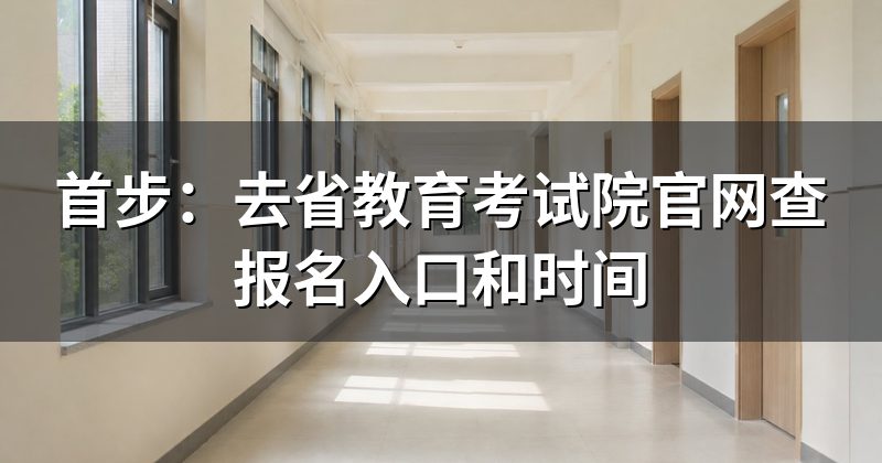 首步:去省教育考试院官网查报名入口和时间
