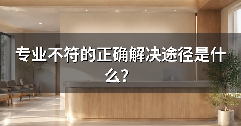 专业不符的正确解决途径是什么?