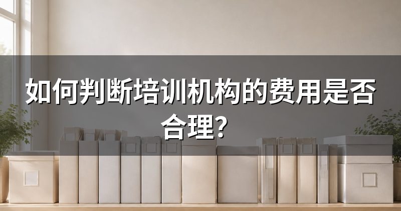 如何判断培训机构的费用是否合理?