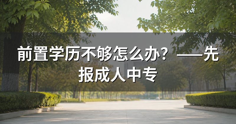 前置学历不够怎么办?——先报成人中专
