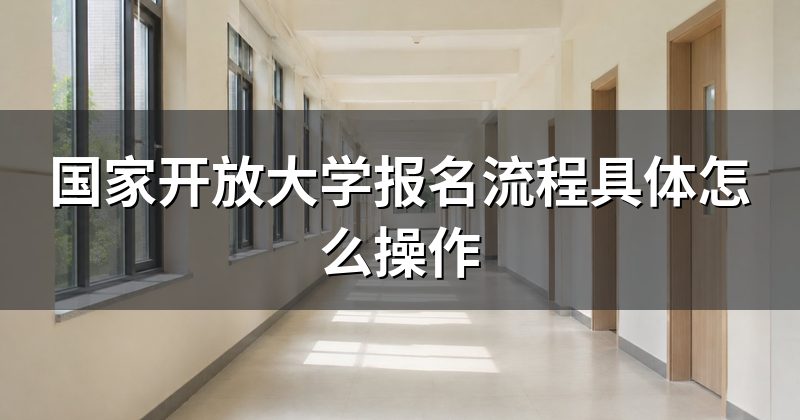 国家开放大学报名流程具体怎么操作