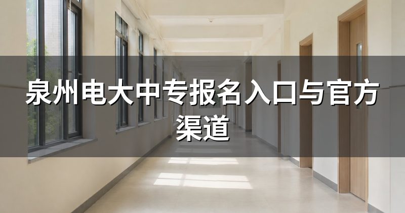 泉州电大中专报名入口与官方渠道