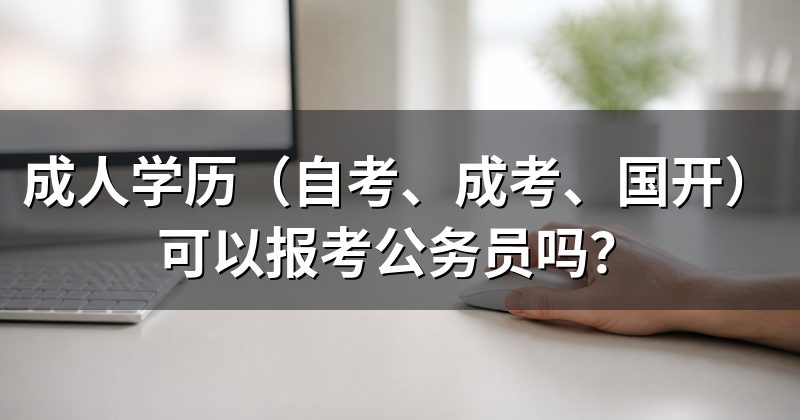 成人学历(自考、成考、国开)可以报考公务员吗?