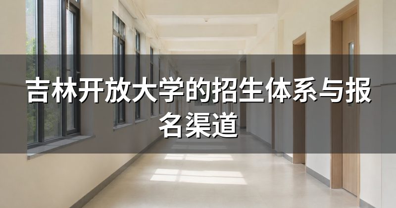 吉林开放大学的招生体系与报名渠道