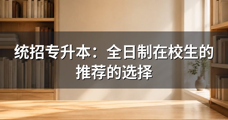 统招专升本:全日制在校生的推荐的选择