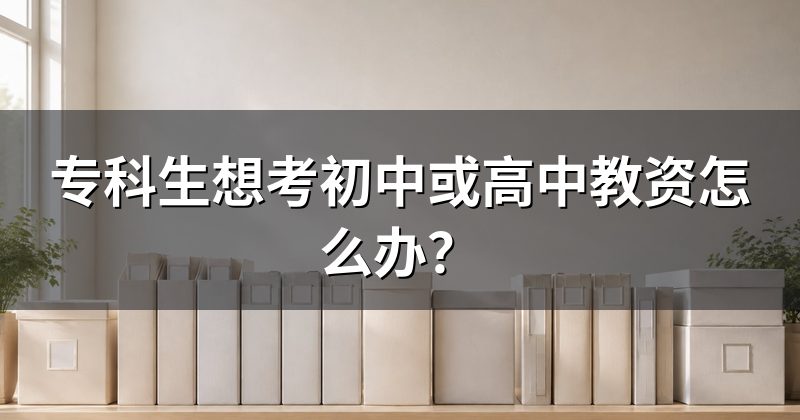 专科生想考初中或高中教资怎么办?