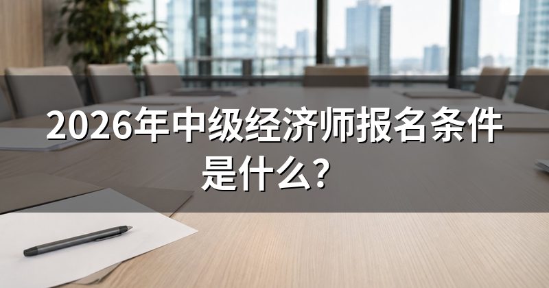 2026年中级经济师报名条件是什么?