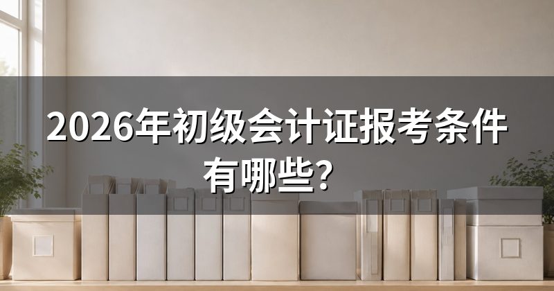 2026年初级会计证报考条件有哪些?