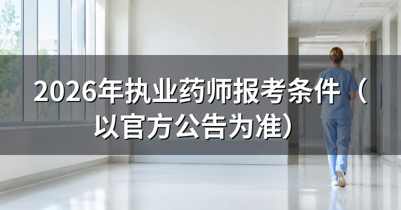 2026年执业药师报考条件（以官方公告为准）