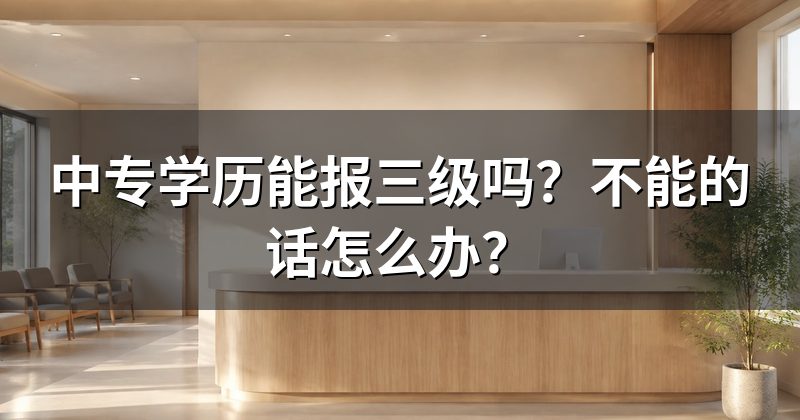 中专学历能报三级吗?不能的话怎么办?