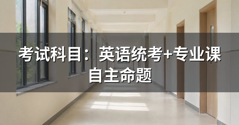 考试科目:英语统考+专业课自主命题