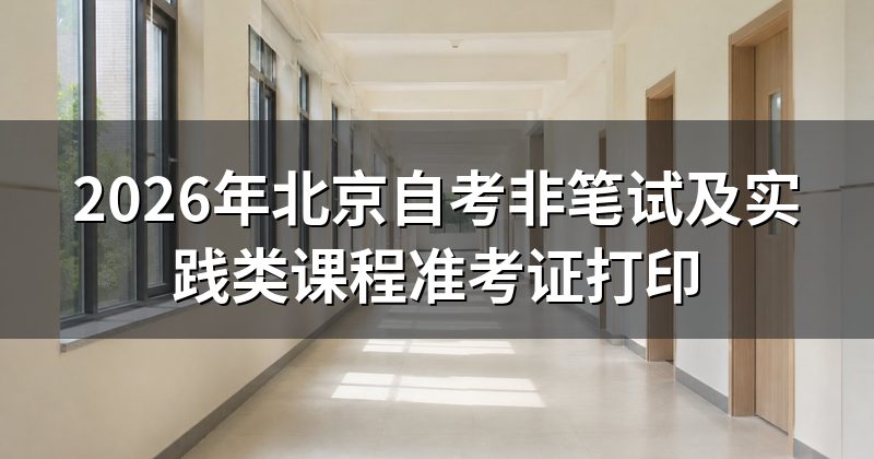 2026年北京自考非笔试及实践类课程准考证打印