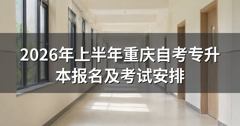 2026年上半年重庆自考专升本报名及考试安排