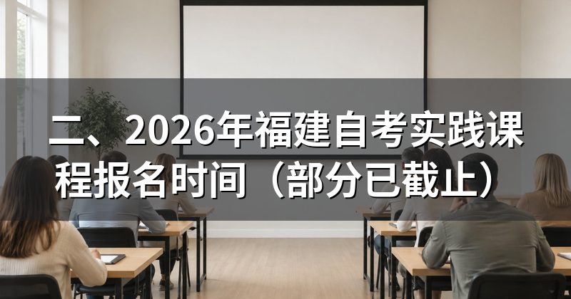 二、2026年福建自考实践课程报名时间（部分已截止）