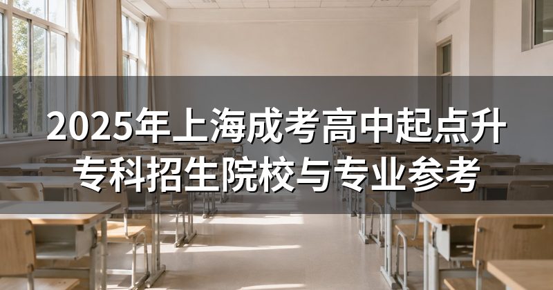 2025年上海成考高中起点升专科招生院校与专业参考