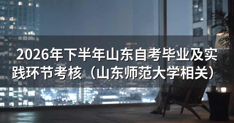 2026年下半年山东自考毕业及实践环节考核（山东师范大学相关）