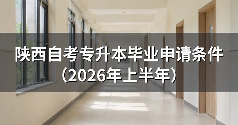 陕西自考专升本毕业申请条件（2026年上半年）