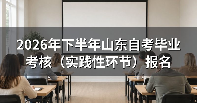 2026年下半年山东自考毕业考核（实践性环节）报名