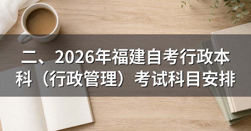 二、2026年福建自考行政本科(行政管理)考试科目安排