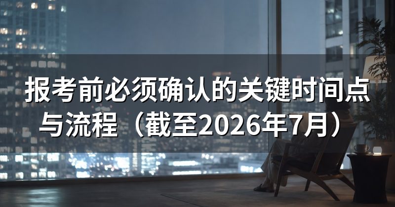 报考前必须确认的关键时间点与流程(截至2026年7月)