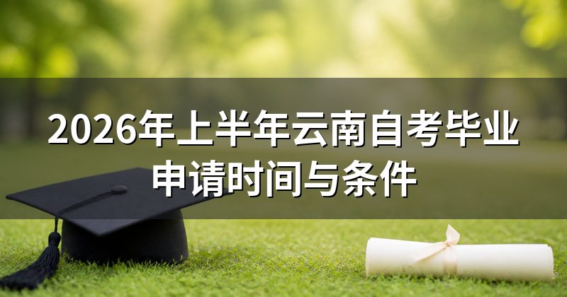 2026年上半年云南自考毕业申请时间与条件