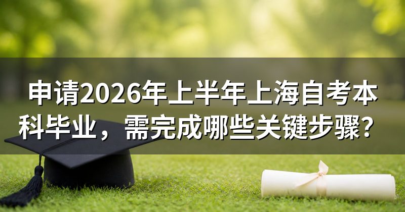 申请2026年上半年上海自考本科毕业，需完成哪些关键步骤？