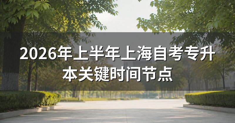 2026年上半年上海自考专升本关键时间节点