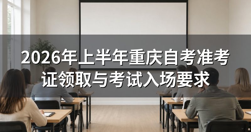 2026年上半年重庆自考准考证领取与考试入场要求