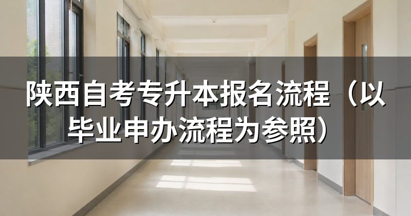 陕西自考专升本报名流程（以毕业申办流程为参照）