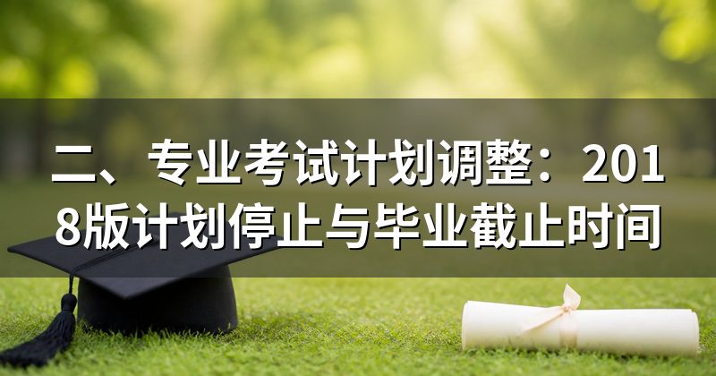 二、专业考试计划调整：2018版计划停止与毕业截止时间