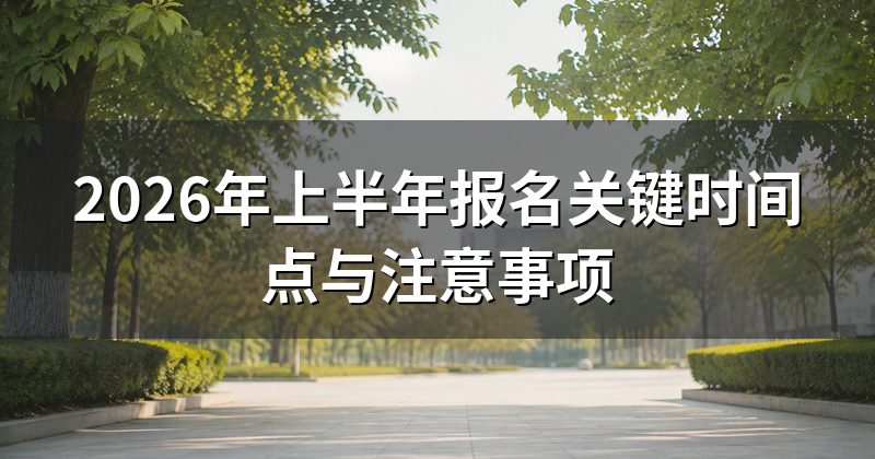 2026年上半年报名关键时间点与注意事项