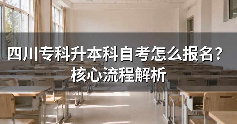 四川专科升本科自考怎么报名?核心流程解析