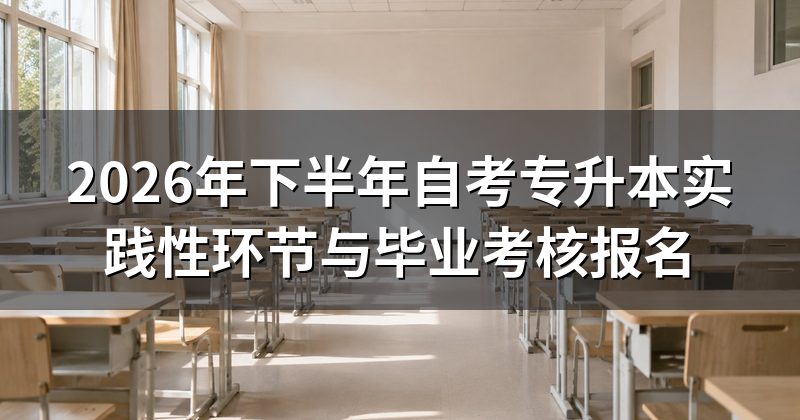 2026年下半年自考专升本实践性环节与毕业考核报名