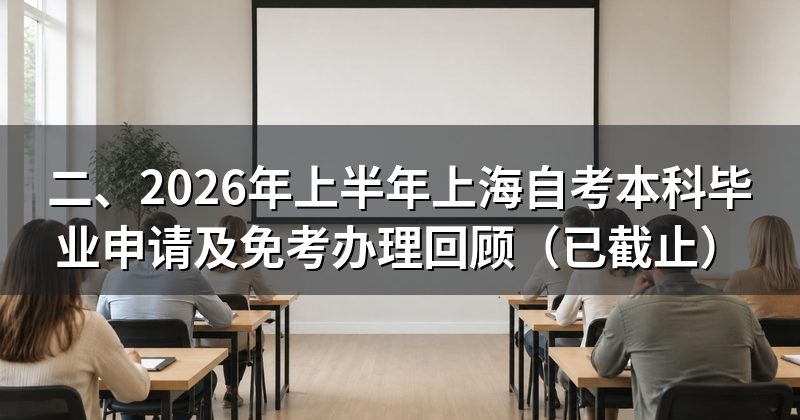 二、2026年上半年上海自考本科毕业申请及免考办理回顾（已截止）