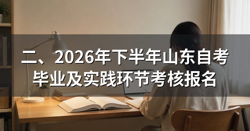 二、2026年下半年山东自考毕业及实践环节考核报名