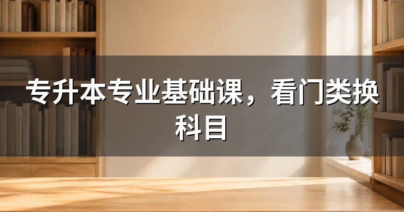 专升本专业基础课，看门类换科目