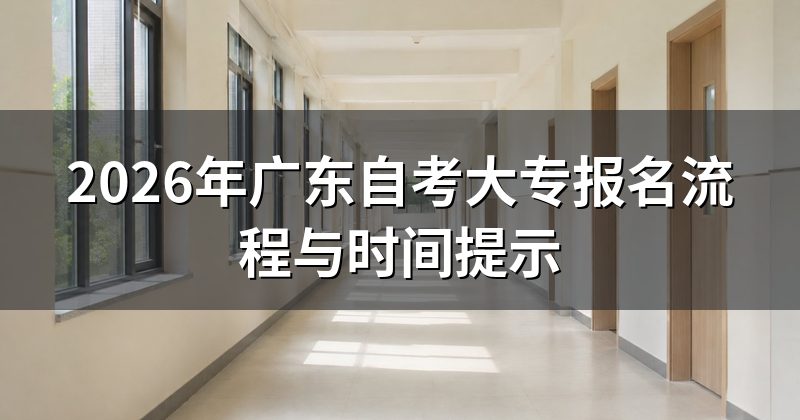 2026年广东自考大专报名流程与时间提示