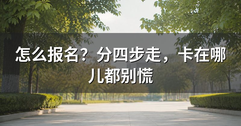 怎么报名?分四步走,卡在哪儿都别慌