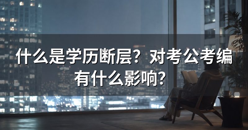 什么是学历断层？对考公考编有什么影响？