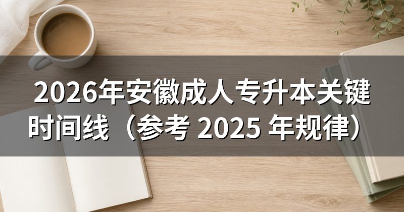 2026年安徽成人专升本关键时间线（参考 2025 年规律）