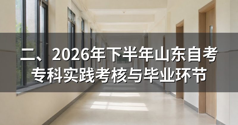 二、2026年下半年山东自考专科实践考核与毕业环节