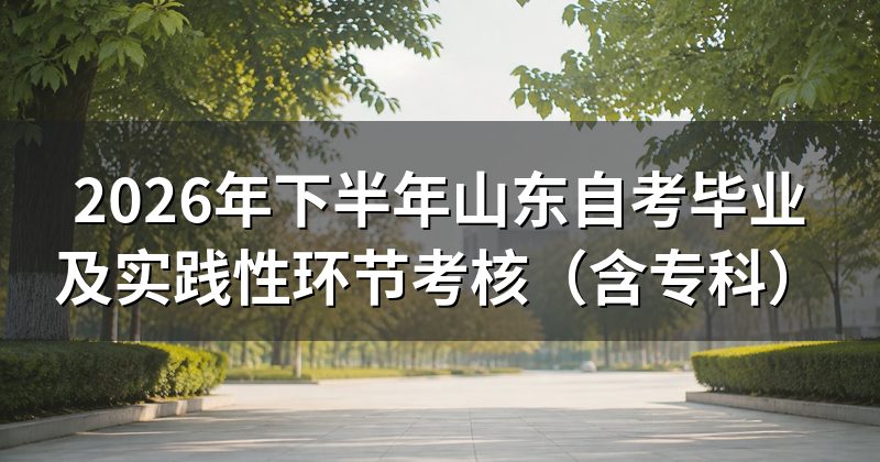 2026年下半年山东自考毕业及实践性环节考核（含专科）