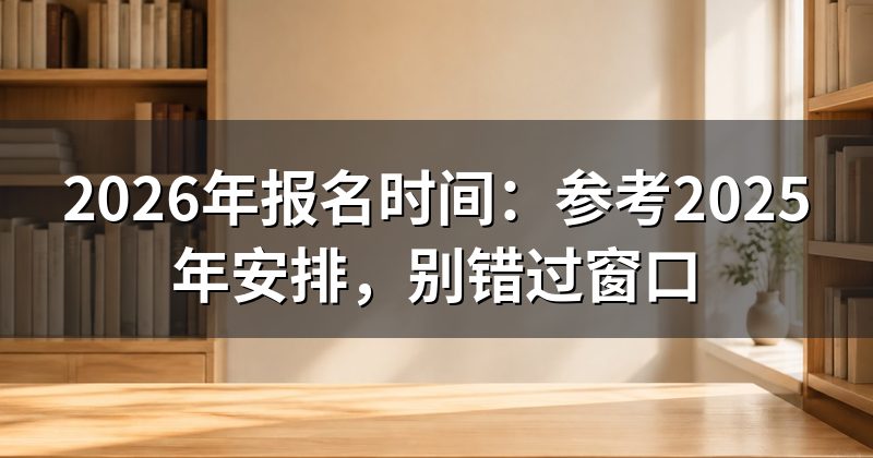 2026年报名时间：参考2025年安排，别错过窗口