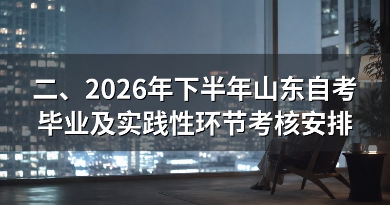 二、2026年下半年山东自考毕业及实践性环节考核安排