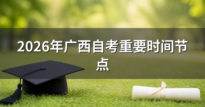 2026年广西自考重要时间节点