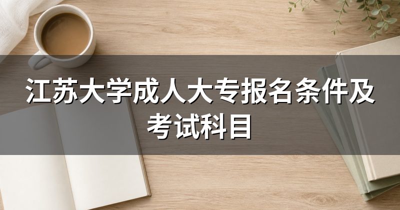 江苏大学成人大专报名条件及考试科目