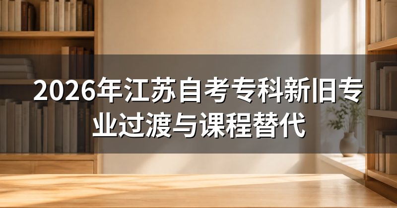 2026年江苏自考专科新旧专业过渡与课程替代